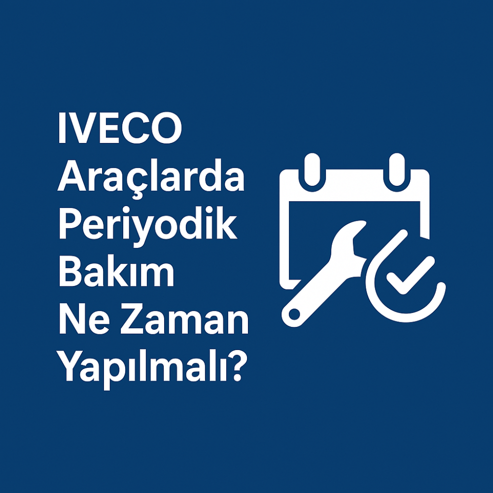 IVECO Araçlarda Periyodik Bakımın Önemi ve Püf Noktaları